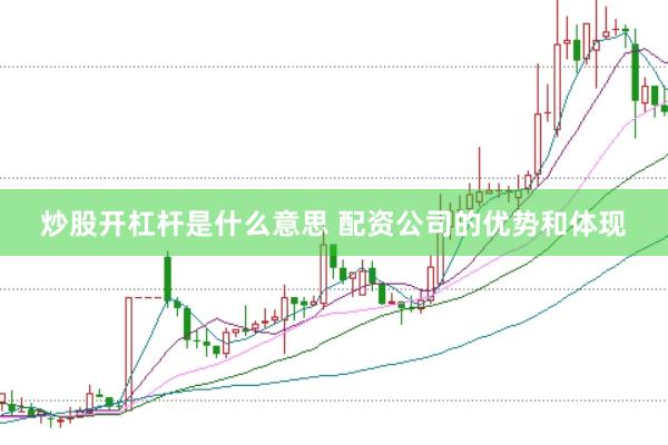炒股开杠杆是什么意思 配资公司的优势和体现