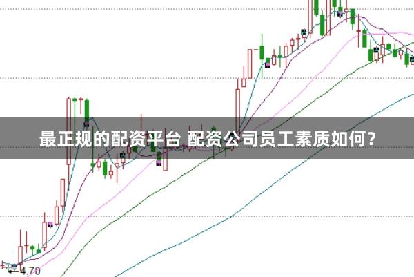 最正规的配资平台 配资公司员工素质如何？