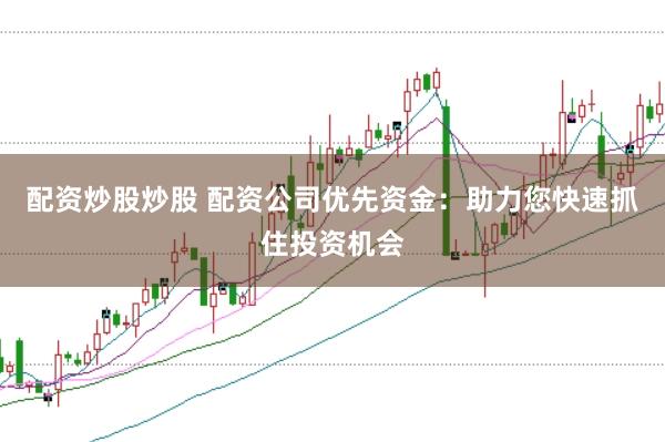 配资炒股炒股 配资公司优先资金：助力您快速抓住投资机会