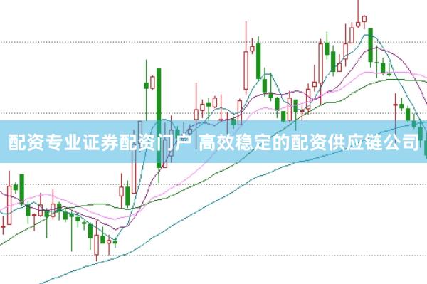 配资专业证券配资门户 高效稳定的配资供应链公司