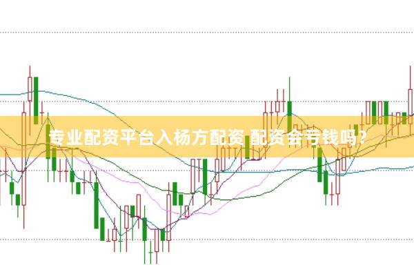 专业配资平台入杨方配资 配资会亏钱吗？