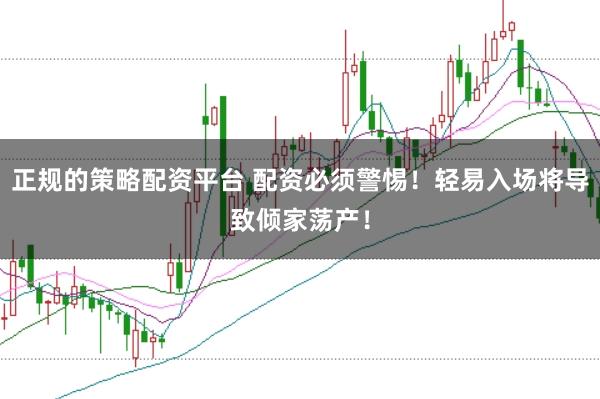 正规的策略配资平台 配资必须警惕!轻易入场将导致倾家荡产!