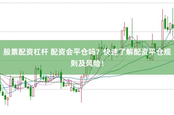 股票配资杠杆 配资会平仓吗？快速了解配资平仓规则及风险！