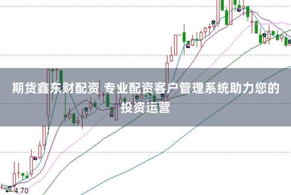 期货鑫东财配资 专业配资客户管理系统助力您的投资运营