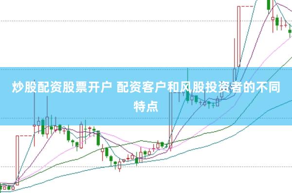 炒股配资股票开户 配资客户和风股投资者的不同特点