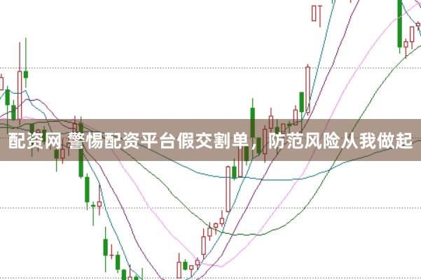 配资网 警惕配资平台假交割单,防范风险从我做起