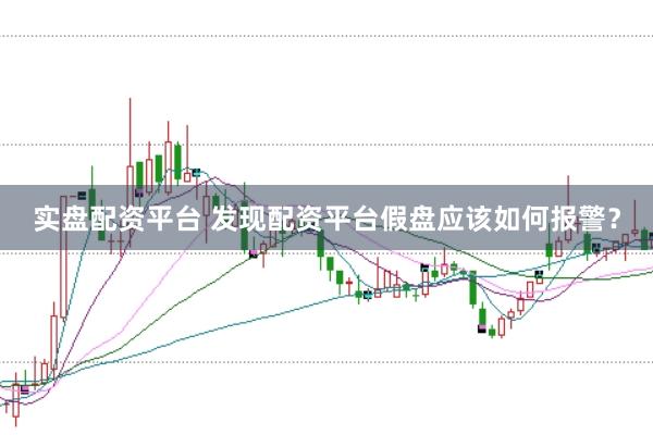 实盘配资平台 发现配资平台假盘应该如何报警?