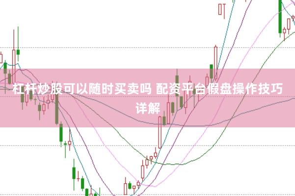 杠杆炒股可以随时买卖吗 配资平台假盘操作技巧详解