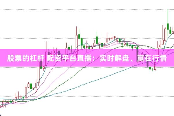 股票的杠杆 配资平台直播：实时解盘、赢在行情