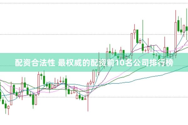 配资合法性 最权威的配资前10名公司排行榜
