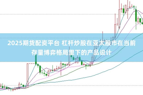 2025期货配资平台 杠杆炒股在亚太股市在当前存量博弈格局里下的产品设计