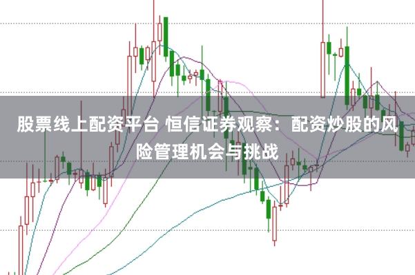 股票线上配资平台 恒信证券观察：配资炒股的风险管理机会与挑战