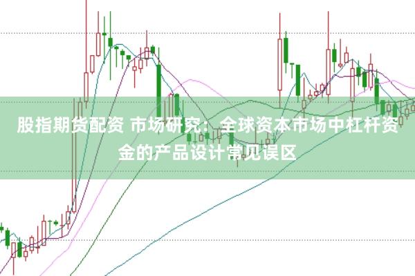 股指期货配资 市场研究：全球资本市场中杠杆资金的产品设计常见误区