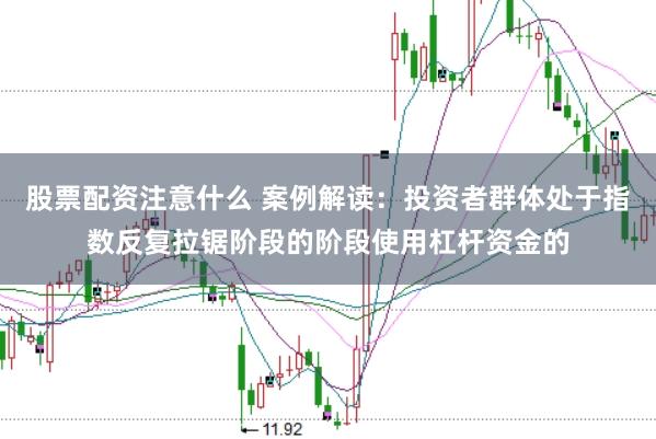 股票配资注意什么 案例解读：投资者群体处于指数反复拉锯阶段的阶段使用杠杆资金的
