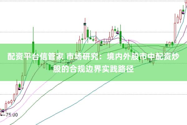 配资平台信管家 市场研究：境内外股市中配资炒股的合规边界实践路径