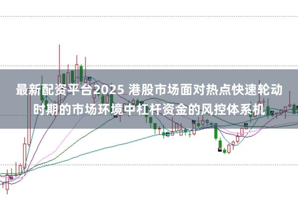 最新配资平台2025 港股市场面对热点快速轮动时期的市场环境中杠杆资金的风控体系机