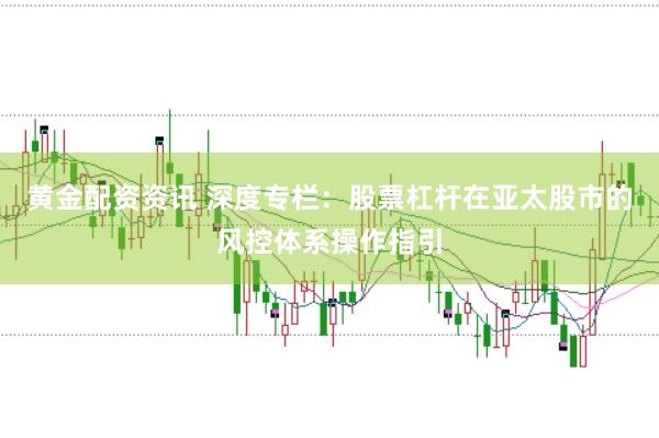 黄金配资资讯 深度专栏：股票杠杆在亚太股市的风控体系操作指引