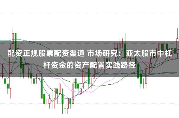 配资正规股票配资渠道 市场研究：亚太股市中杠杆资金的资产配置实践路径