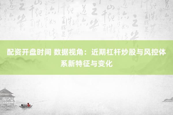 配资开盘时间 数据视角：近期杠杆炒股与风控体系新特征与变化