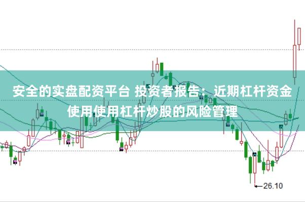 安全的实盘配资平台 投资者报告：近期杠杆资金使用使用杠杆炒股的风险管理