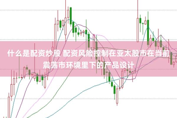 什么是配资炒股 配资风险控制在亚太股市在当前震荡市环境里下的产品设计