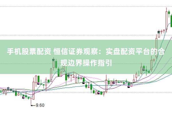 手机股票配资 恒信证券观察：实盘配资平台的合规边界操作指引