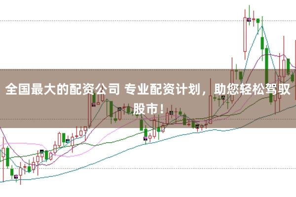 全国最大的配资公司 专业配资计划,助您轻松驾驭股市!