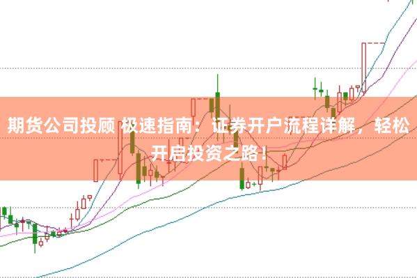 期货公司投顾 极速指南:证券开户流程详解,轻松开启投资之路!