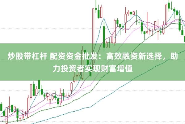 炒股带杠杆 配资资金批发：高效融资新选择，助力投资者实现财富增值
