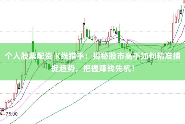 个人股票配资 K线猎手:揭秘股市高手如何精准捕捉趋势,把握赚钱先机!