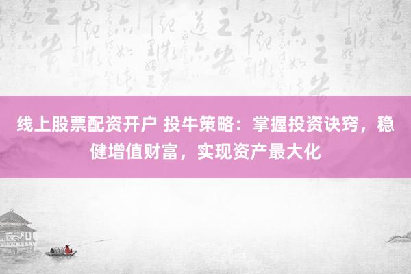 线上股票配资开户 投牛策略：掌握投资诀窍，稳健增值财富，实现资产最大化