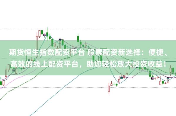 期货恒生指数配资平台 股票配资新选择：便捷、高效的线上配资平台，助您轻松放大投资收益！