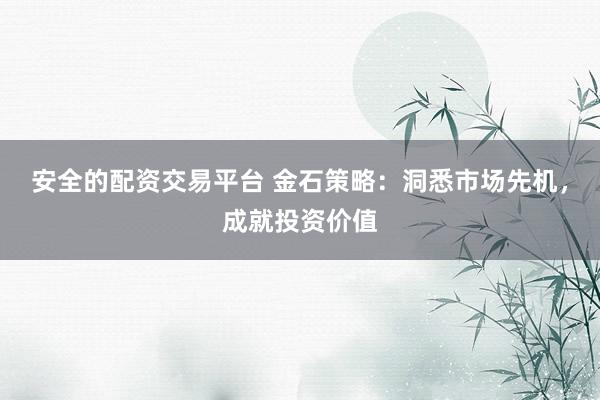 安全的配资交易平台 金石策略：洞悉市场先机，成就投资价值