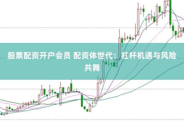 股票配资开户会员 配资体世代：杠杆机遇与风险共舞