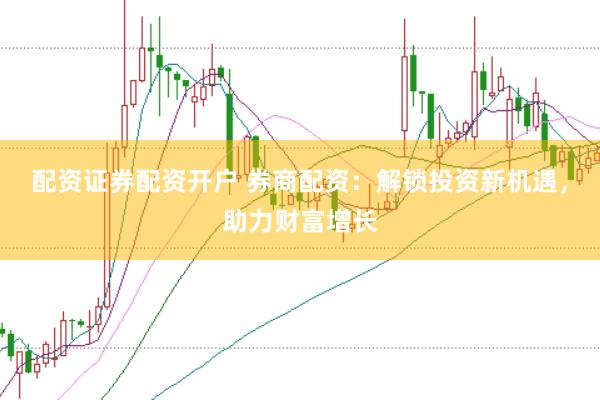 配资证券配资开户 券商配资：解锁投资新机遇，助力财富增长