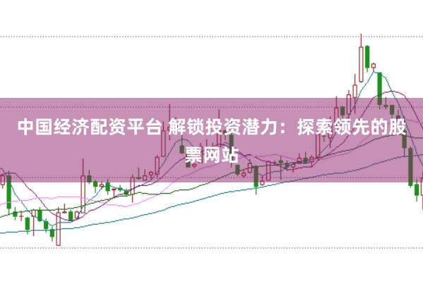 中国经济配资平台 解锁投资潜力：探索领先的股票网站