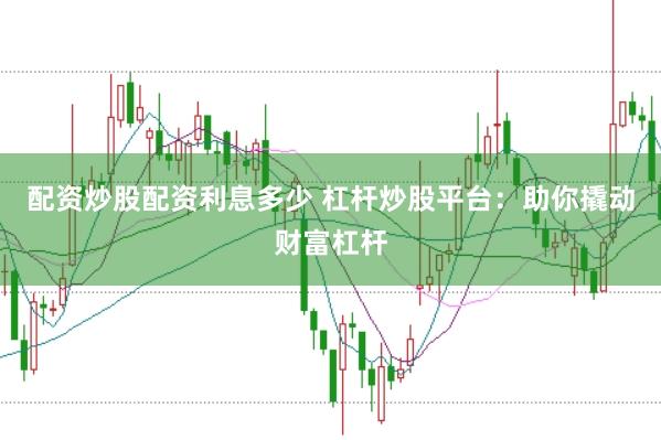 配资炒股配资利息多少 杠杆炒股平台：助你撬动财富杠杆