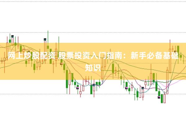 网上炒股配资 股票投资入门指南：新手必备基础知识