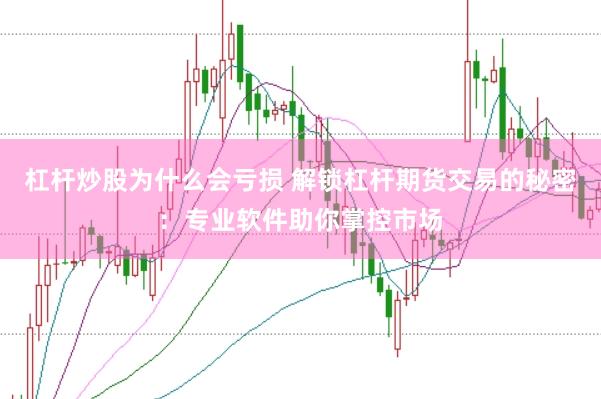 杠杆炒股为什么会亏损 解锁杠杆期货交易的秘密：专业软件助你掌控市场