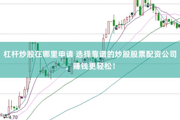 杠杆炒股在哪里申请 选择靠谱的炒股股票配资公司，赚钱更轻松！