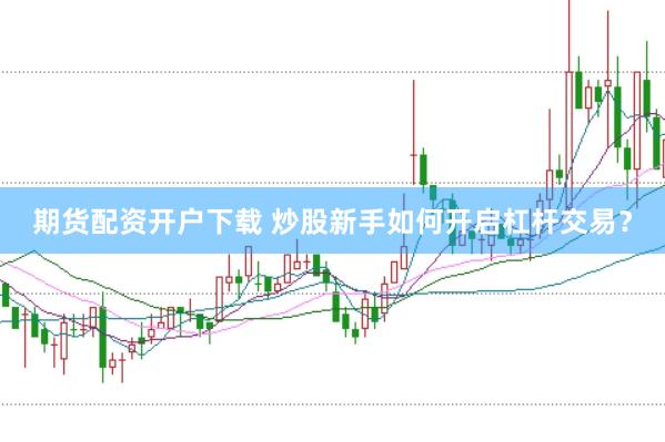 期货配资开户下载 炒股新手如何开启杠杆交易？