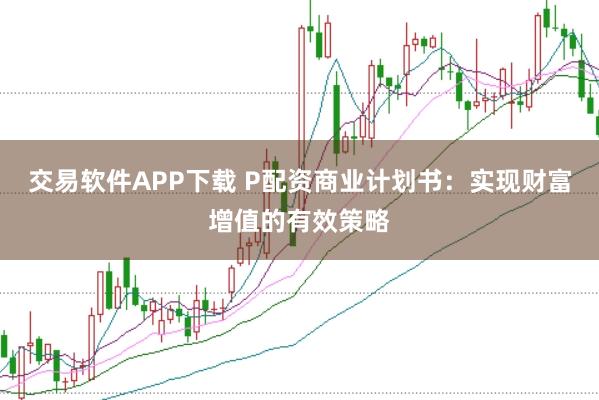 交易软件APP下载 P配资商业计划书：实现财富增值的有效策略