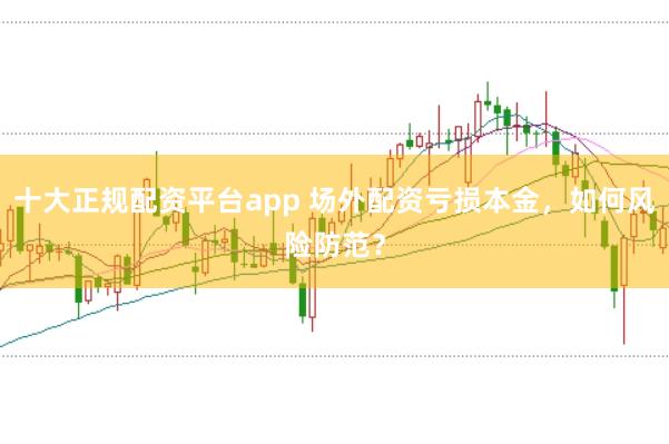 十大正规配资平台app 场外配资亏损本金，如何风险防范？