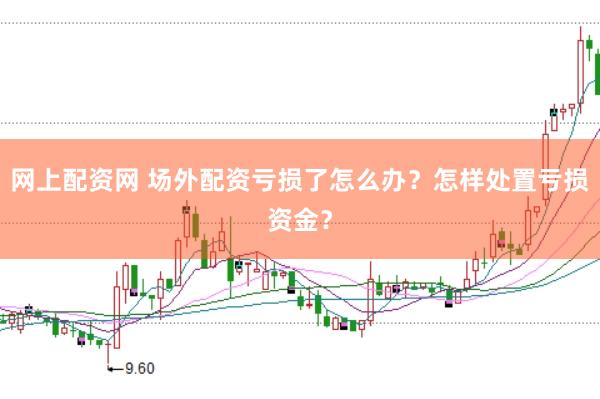 网上配资网 场外配资亏损了怎么办？怎样处置亏损资金？