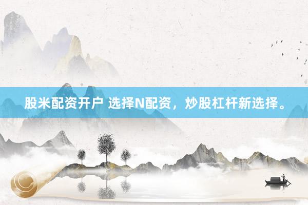 股米配资开户 选择N配资，炒股杠杆新选择。