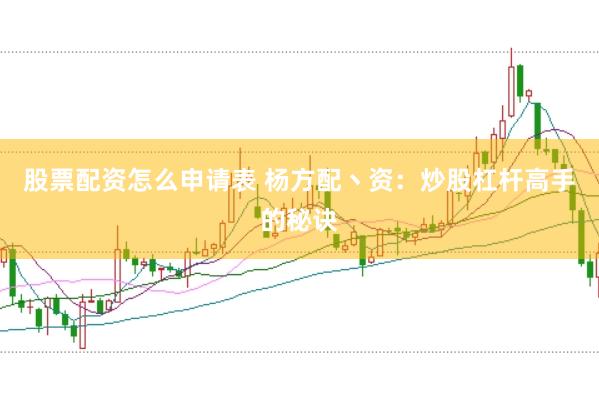 股票配资怎么申请表 杨方配丶资：炒股杠杆高手的秘诀