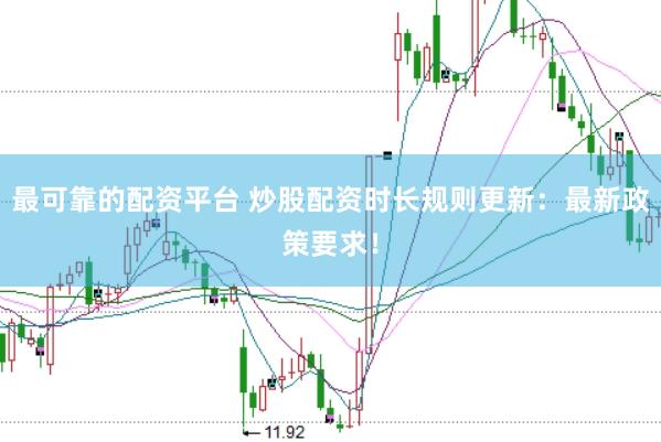 最可靠的配资平台 炒股配资时长规则更新:最新政策要求!