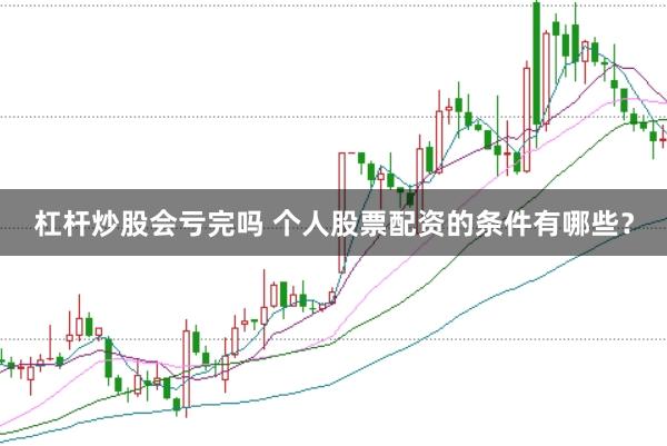杠杆炒股会亏完吗 个人股票配资的条件有哪些？