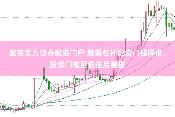 配资实力证券配资门户 股票杠杆配资门槛降低，投资门槛更低往后靠拢