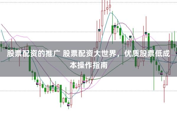 股票配资的推广 股票配资大世界，优质股票低成本操作指南